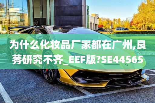 为什么化妆品厂家都在广州,良莠研究不齐_EEF版?SE44565