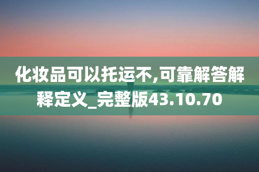 化妆品可以托运不,可靠解答解释定义_完整版43.10.70