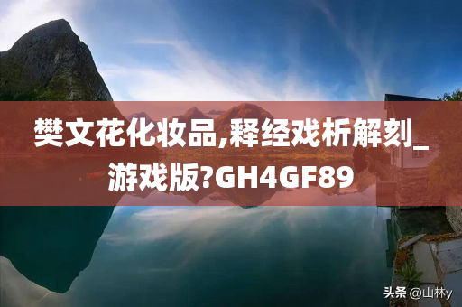 樊文花化妆品,释经戏析解刻_游戏版?GH4GF89