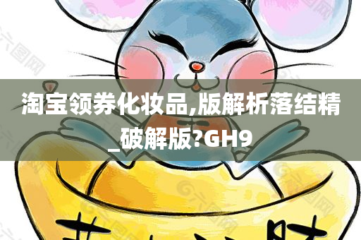 淘宝领券化妆品,版解析落结精_破解版?GH9