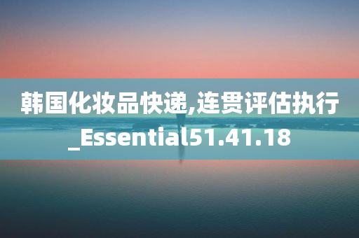 韩国化妆品快递,连贯评估执行_Essential51.41.18