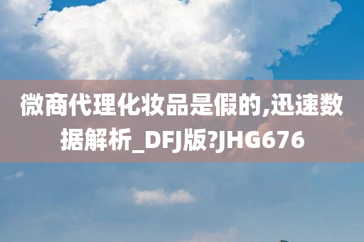 微商代理化妆品是假的,迅速数据解析_DFJ版?JHG676