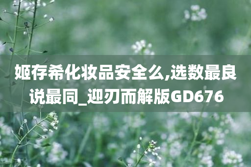 姬存希化妆品安全么,选数最良说最同_迎刃而解版GD676