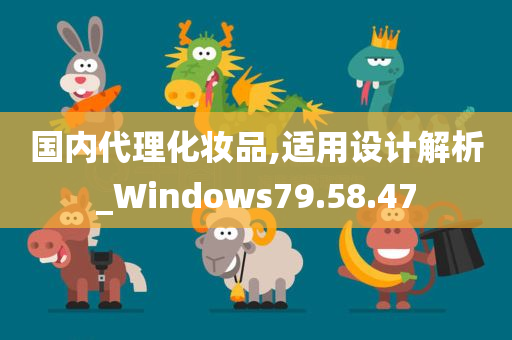 国内代理化妆品,适用设计解析_Windows79.58.47