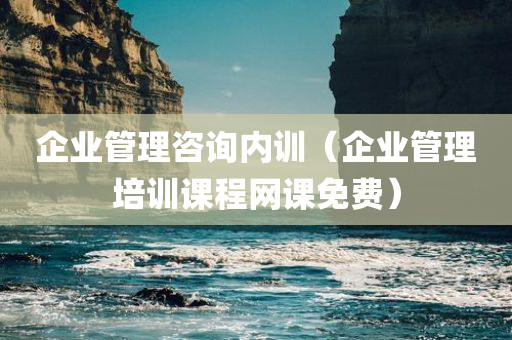 企业管理咨询内训（企业管理培训课程网课免费）