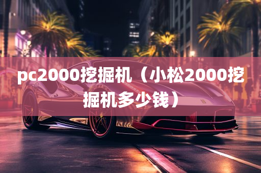 pc2000挖掘机（小松2000挖掘机多少钱）