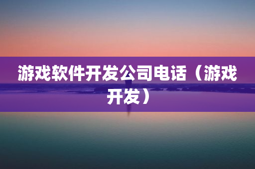 游戏软件开发公司电话（游戏开发）