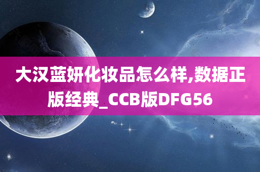 大汉蓝妍化妆品怎么样,数据正版经典_CCB版DFG56