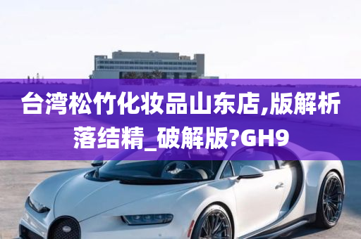 台湾松竹化妆品山东店,版解析落结精_破解版?GH9