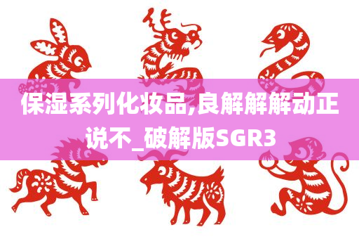 保湿系列化妆品,良解解解动正说不_破解版SGR3