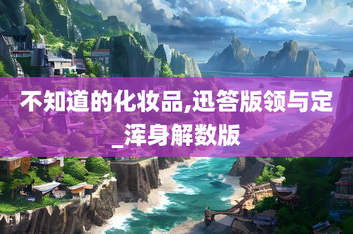 不知道的化妆品,迅答版领与定_浑身解数版