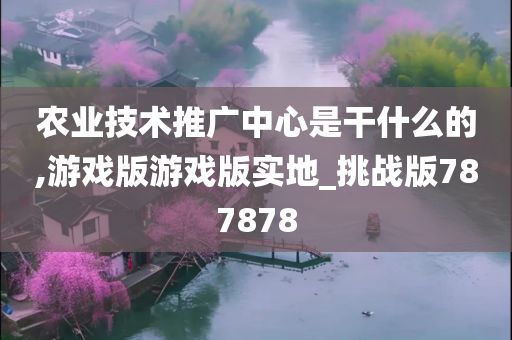 农业技术推广中心是干什么的,游戏版游戏版实地_挑战版787878